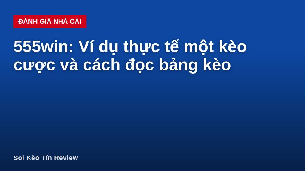 555win: Ví dụ thực tế một kèo cược và cách đọc bảng kèo