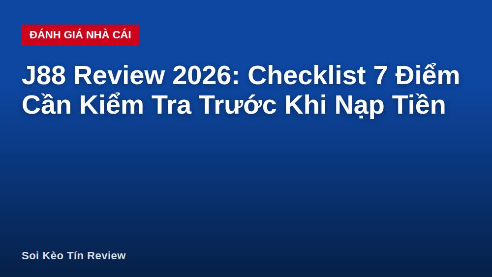 J88 Review 2026: Checklist 7 Điểm Cần Kiểm Tra Trước Khi Nạp Tiền
